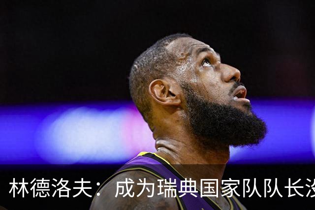 林德洛夫：成为瑞典国家队队长没有丝毫犹豫